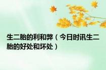 生二胎的利和弊（今日时讯生二胎的好处和坏处）