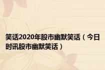 笑话2020年股市幽默笑话（今日时讯股市幽默笑话）