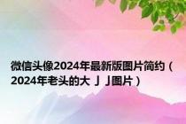 微信头像2024年最新版图片简约（2024年老头的大亅亅图片）