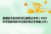 普通的手机耳机可以插笔记本吗（2024年手机的耳机可以用在笔记本电脑上吗）