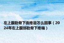左上腹肋骨下面疼是怎么回事（2024年左上腹部肋骨下疼痛）