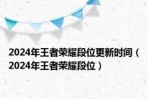 2024年王者荣耀段位更新时间（2024年王者荣耀段位）