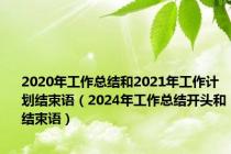 2020年工作总结和2021年工作计划结束语（2024年工作总结开头和结束语）