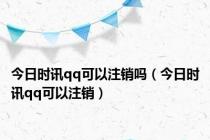 今日时讯qq可以注销吗（今日时讯qq可以注销）