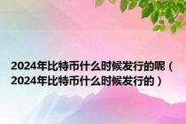 2024年比特币什么时候发行的呢（2024年比特币什么时候发行的）