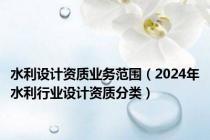 水利设计资质业务范围（2024年水利行业设计资质分类）