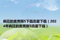 疯狂的麦克斯5下载迅雷下载（2024年疯狂的麦克斯5迅雷下载）
