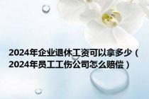 2024年企业退休工资可以拿多少（2024年员工工伤公司怎么赔偿）