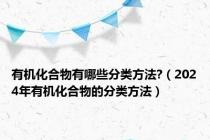 有机化合物有哪些分类方法?（2024年有机化合物的分类方法）