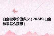 白金徽章价值多少（2024年白金徽章怎么获得）
