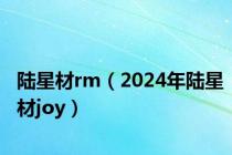陆星材rm（2024年陆星材joy）