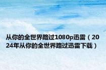 从你的全世界路过1080p迅雷（2024年从你的全世界路过迅雷下载）