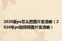 2020版ps怎么把图片变清晰（2024年ps如何将图片变清晰）