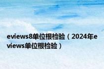 eviews8单位根检验（2024年eviews单位根检验）