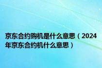 京东合约购机是什么意思（2024年京东合约机什么意思）
