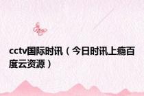 cctv国际时讯（今日时讯上瘾百度云资源）
