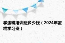 学蛋糕培训班多少钱（2024年蛋糕学习班）