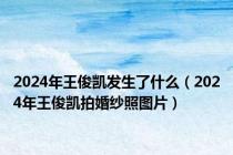 2024年王俊凯发生了什么（2024年王俊凯拍婚纱照图片）