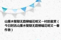 山重水复疑无路柳暗花明又一村的鉴赏（今日时讯山重水复疑无路柳暗花明又一春作者）