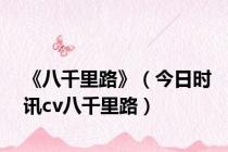 《八千里路》（今日时讯cv八千里路）