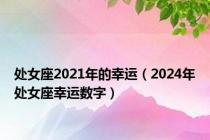 处女座2021年的幸运（2024年处女座幸运数字）