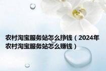 农村淘宝服务站怎么挣钱（2024年农村淘宝服务站怎么赚钱）