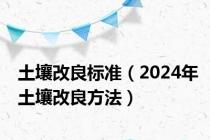 土壤改良标准（2024年土壤改良方法）