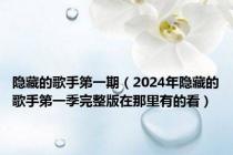 隐藏的歌手第一期（2024年隐藏的歌手第一季完整版在那里有的看）