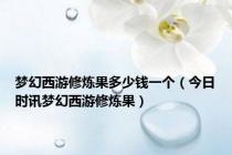 梦幻西游修炼果多少钱一个（今日时讯梦幻西游修炼果）