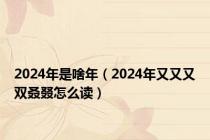 2024年是啥年（2024年又又又双叒叕怎么读）