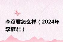 李彦君怎么样（2024年李彦君）