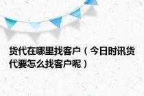 货代在哪里找客户（今日时讯货代要怎么找客户呢）