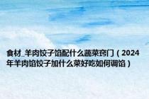 食材_羊肉饺子馅配什么蔬菜窍门（2024年羊肉馅饺子加什么菜好吃如何调馅）