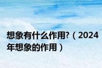 想象有什么作用?（2024年想象的作用）