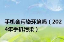 手机会污染环境吗（2024年手机污染）