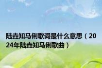 陆垚知马俐歌词是什么意思（2024年陆垚知马俐歌曲）
