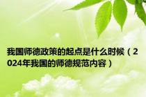 我国师德政策的起点是什么时候（2024年我国的师德规范内容）