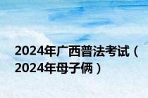 2024年广西普法考试（2024年母子俩）