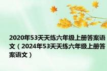 2020年53天天练六年级上册答案语文（2024年53天天练六年级上册答案语文）