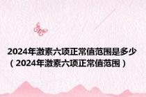 2024年激素六项正常值范围是多少（2024年激素六项正常值范围）