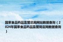国家食品药品监管总局网站数据查询（2024年国家食品药品监管局官网数据查询）