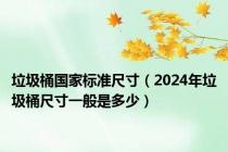 垃圾桶国家标准尺寸（2024年垃圾桶尺寸一般是多少）