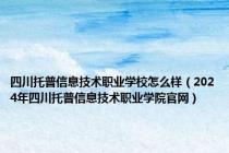 四川托普信息技术职业学校怎么样（2024年四川托普信息技术职业学院官网）