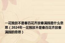 一花独放不是春百花齐放春满园是什么意思（2024年一花独放不是春百花齐放春满园的意思）