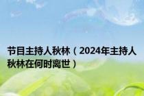 节目主持人秋林（2024年主持人秋林在何时离世）