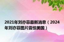 2021年刘亦菲最新消息（2024年刘亦菲图片震惊美国）