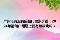 广州塔有没有蹦极门票多少钱（2024年请问广州塔上面有蹦极跳吗）