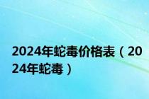 2024年蛇毒价格表（2024年蛇毒）