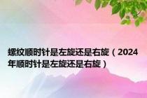 螺纹顺时针是左旋还是右旋（2024年顺时针是左旋还是右旋）