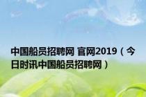 中国船员招聘网 官网2019（今日时讯中国船员招聘网）